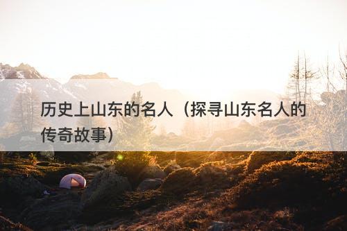 历史上山东的名人（探寻山东名人的传奇故事）