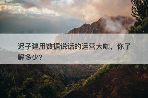 迟子建用数据说话的运营大咖，你了解多少？