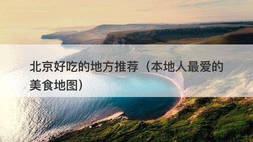 北京好吃的地方推荐（本地人最爱的美食地图）