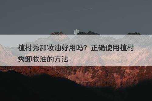 植村秀卸妆油好用吗？正确使用植村秀卸妆油的方法