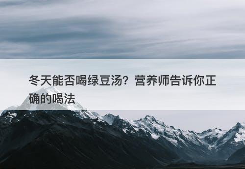 冬天能否喝绿豆汤？营养师告诉你正确的喝法