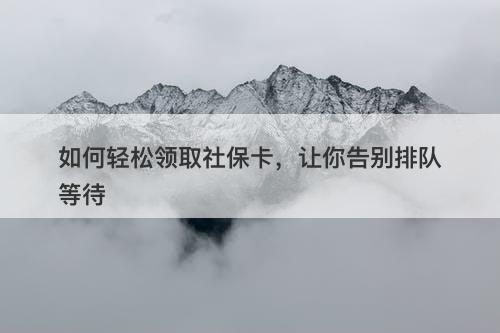 如何轻松领取社保卡，让你告别排队等待
