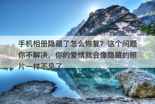 手机相册隐藏了怎么恢复？这个问题你不解决，你的爱情就会像隐藏的照片一样不见了