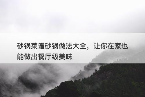 砂锅菜谱砂锅做法大全，让你在家也能做出餐厅级美味