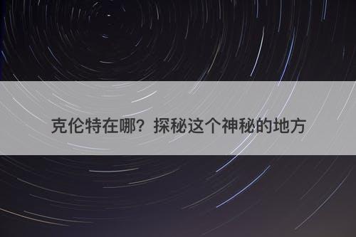 克伦特在哪？探秘这个神秘的地方
