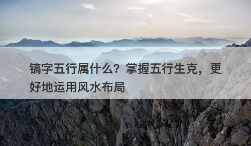镐字五行属什么？掌握五行生克，更好地运用风水布局