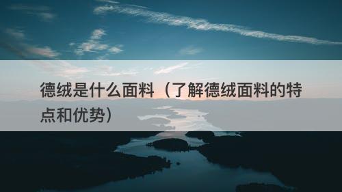 德绒是什么面料（了解德绒面料的特点和优势）