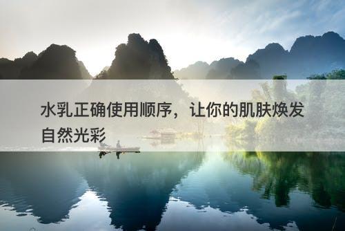 水乳正确使用顺序，让你的肌肤焕发自然光彩