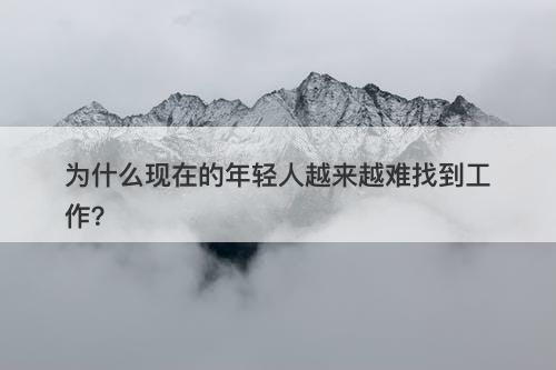 为什么现在的年轻人越来越难找到工作？