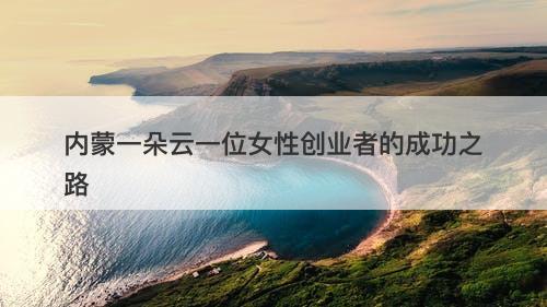 内蒙一朵云一位女性创业者的成功之路