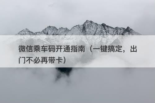 微信乘车码开通指南（一键搞定，出门不必再带卡）