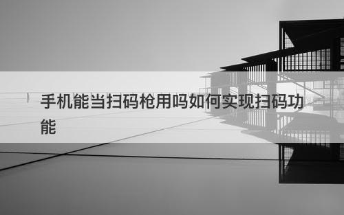 手机能当扫码枪用吗如何实现扫码功能