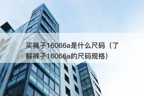 买裤孑16066a是什么尺码（了解裤孑16066a的尺码规格）