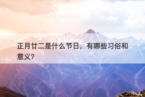正月廿二是什么节日，有哪些习俗和意义？