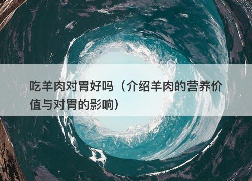 吃羊肉对胃好吗（介绍羊肉的营养价值与对胃的影响）