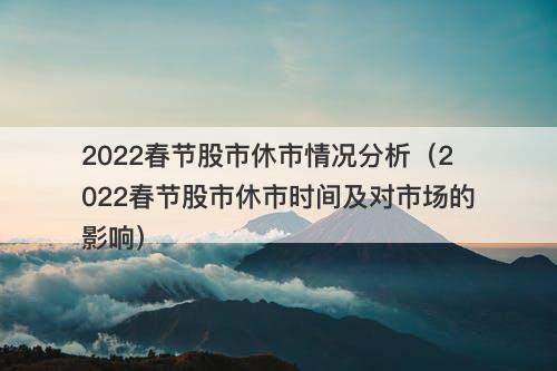2022春节股市休市情况分析（2022春节股市休市时间及对市场的影响）