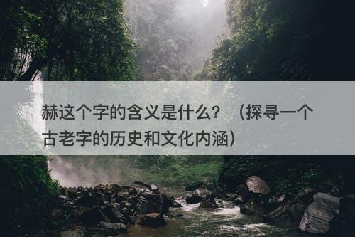 赫这个字的含义是什么？（探寻一个古老字的历史和文化内涵）
