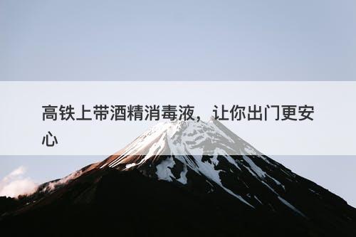 高铁上带酒精消毒液，让你出门更安心