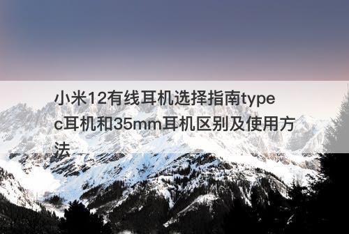 小米12有线耳机选择指南typec耳机和35mm耳机区别及使用方法