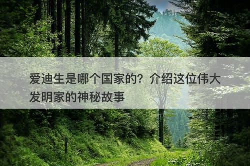 爱迪生是哪个国家的？介绍这位伟大发明家的神秘故事