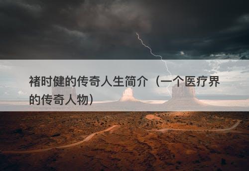 褚时健的传奇人生简介（一个医疗界的传奇人物）