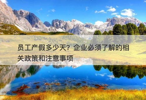 员工产假多少天？企业必须了解的相关政策和注意事项