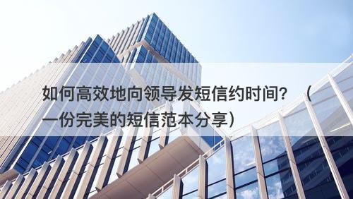 如何高效地向领导发短信约时间？（一份完美的短信范本分享）