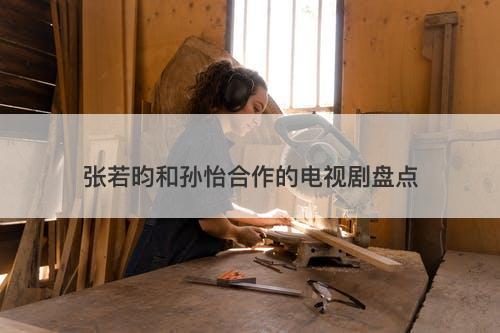 张若昀和孙怡合作的电视剧盘点