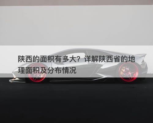陕西的面积有多大？详解陕西省的地理面积及分布情况