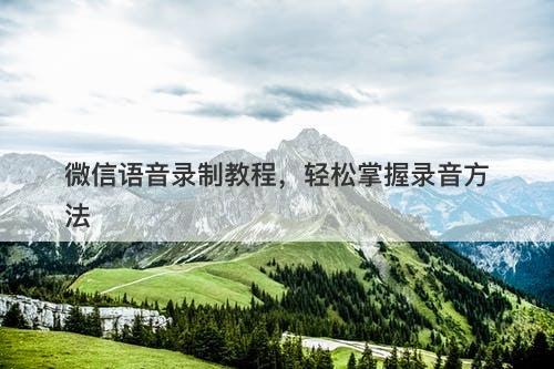 微信语音录制教程，轻松掌握录音方法