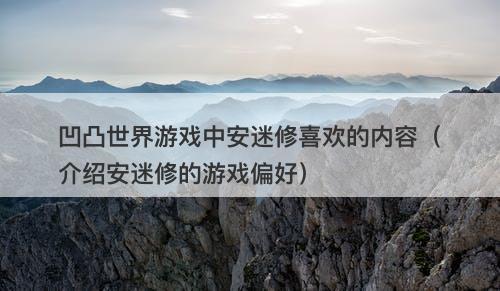 凹凸世界游戏中安迷修喜欢的内容（介绍安迷修的游戏偏好）