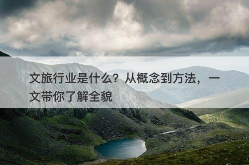 文旅行业是什么？从概念到方法，一文带你了解全貌