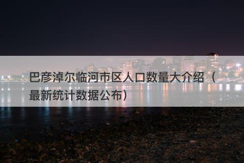 巴彦淖尔临河市区人口数量大介绍（最新统计数据公布）