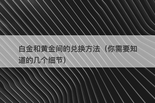 白金和黄金间的兑换方法（你需要知道的几个细节）