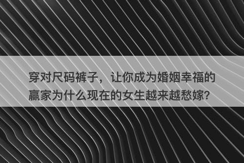 穿对尺码裤子，让你成为婚姻幸福的赢家为什么现在的女生越来越愁嫁？