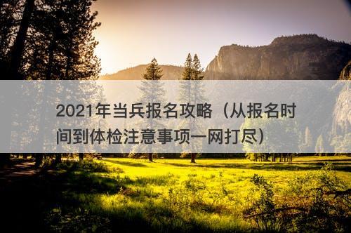 2021年当兵报名攻略（从报名时间到体检注意事项一网打尽）