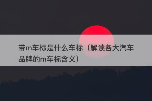 带m车标是什么车标（解读各大汽车品牌的m车标含义）