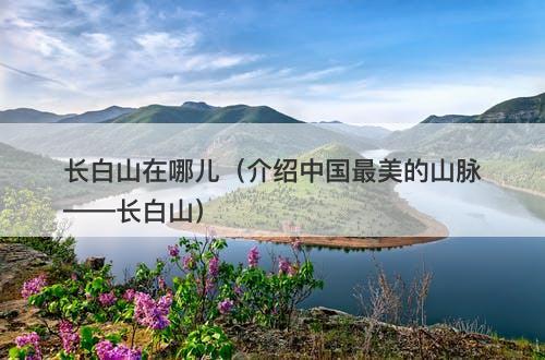 长白山在哪儿（介绍中国最美的山脉——长白山）