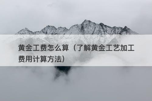 黄金工费怎么算（了解黄金工艺加工费用计算方法）