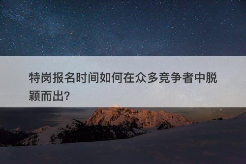 特岗报名时间如何在众多竞争者中脱颖而出？