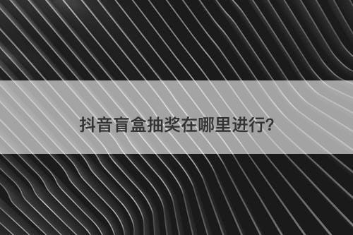 抖音盲盒抽奖在哪里进行？