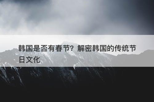 韩国是否有春节？解密韩国的传统节日文化