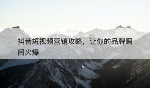 抖音短视频营销攻略，让你的品牌瞬间火爆