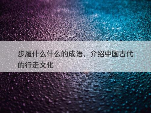 步履什么什么的成语，介绍中国古代的行走文化