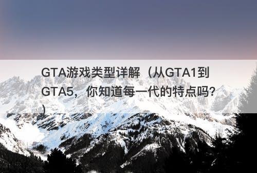 GTA游戏类型详解（从GTA1到GTA5，你知道每一代的特点吗？）