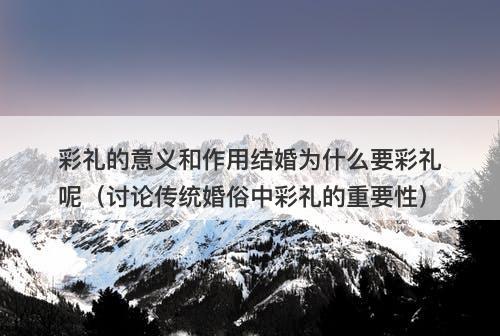 彩礼的意义和作用结婚为什么要彩礼呢（讨论传统婚俗中彩礼的重要性）
