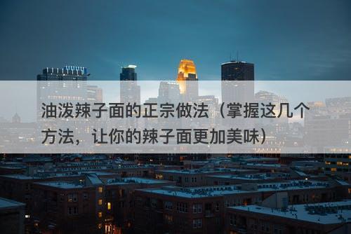 油泼辣子面的正宗做法（掌握这几个方法，让你的辣子面更加美味）