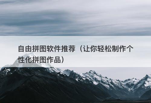 自由拼图软件推荐（让你轻松制作个性化拼图作品）