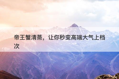 帝王蟹清蒸，让你秒变高端大气上档次