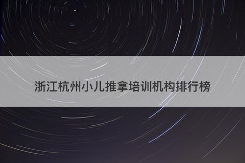 浙江杭州小儿推拿培训机构排行榜